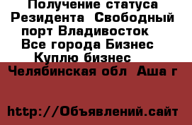 Получение статуса Резидента “Свободный порт Владивосток“ - Все города Бизнес » Куплю бизнес   . Челябинская обл.,Аша г.